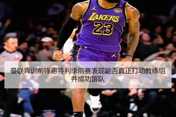 曼联青训前锋惠特利季前赛表现能否真正打动教练组并成功留队