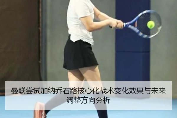曼联尝试加纳乔右路核心化战术变化效果与未来调整方向分析