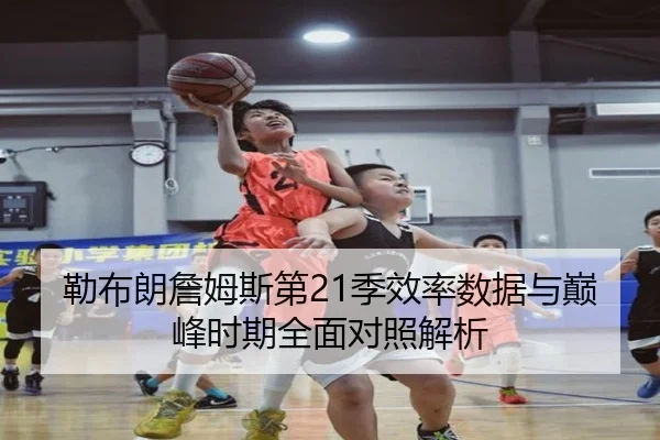 勒布朗詹姆斯第21季效率数据与巅峰时期全面对照解析