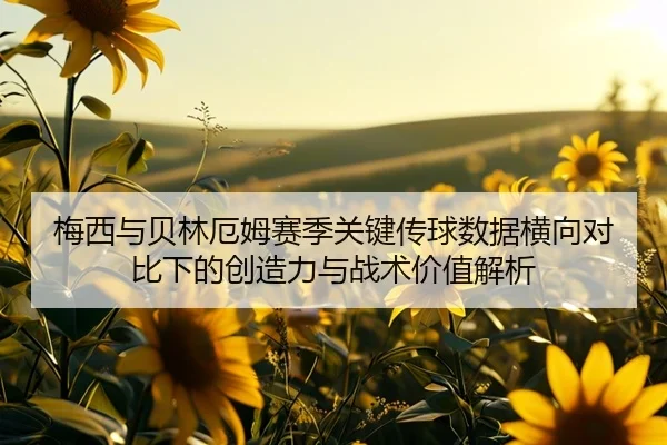 梅西与贝林厄姆赛季关键传球数据横向对比下的创造力与战术价值解析