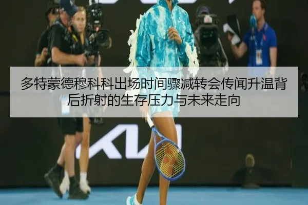 多特蒙德穆科科出场时间骤减转会传闻升温背后折射的生存压力与未来走向